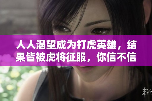 人人渴望成为打虎英雄，结果皆被虎将征服，你信不信？