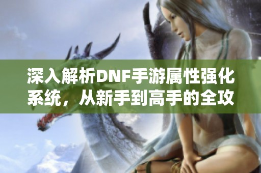 深入解析DNF手游属性强化系统，从新手到高手的全攻略