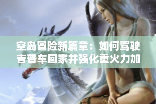 空岛冒险新篇章：如何驾驶吉普车回家并强化重火力加特林