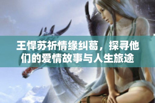 王悍苏祈情缘纠葛，探寻他们的爱情故事与人生旅途
