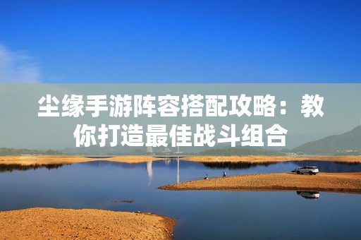 尘缘手游阵容搭配攻略：教你打造最佳战斗组合