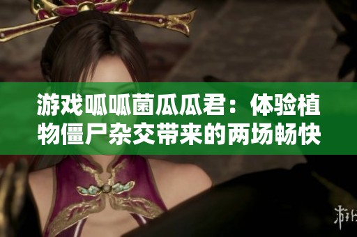 游戏呱呱菌瓜瓜君：体验植物僵尸杂交带来的两场畅快迷你局