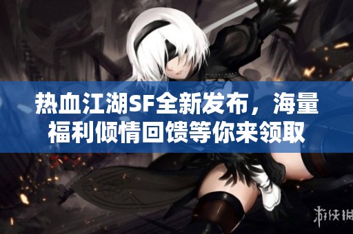 热血江湖SF全新发布，海量福利倾情回馈等你来领取
