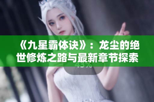 《九星霸体诀》：龙尘的绝世修炼之路与最新章节探索