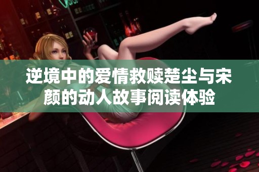 逆境中的爱情救赎楚尘与宋颜的动人故事阅读体验