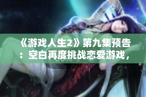 《游戏人生2》第九集预告：空白再度挑战恋爱游戏，能否成功解谜？