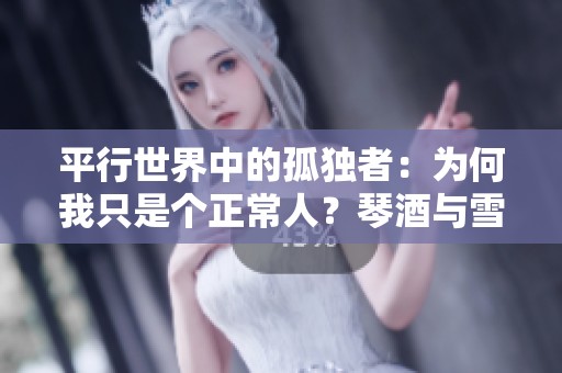 平行世界中的孤独者：为何我只是个正常人？琴酒与雪莉的纠葛解析