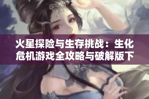 火星探险与生存挑战：生化危机游戏全攻略与破解版下载指南