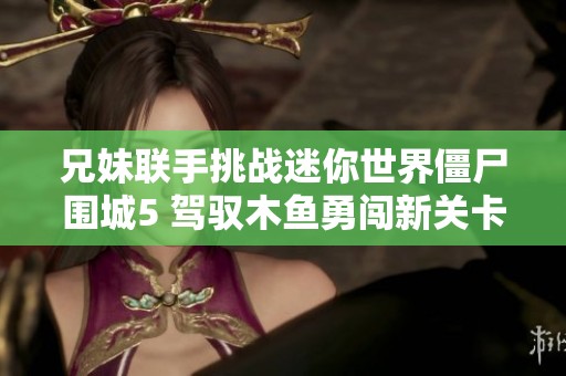 兄妹联手挑战迷你世界僵尸围城5 驾驭木鱼勇闯新关卡