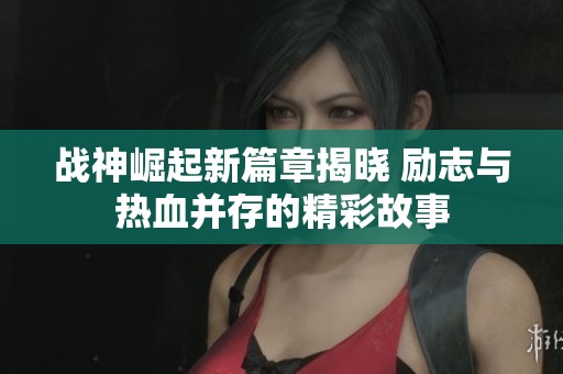 战神崛起新篇章揭晓 励志与热血并存的精彩故事