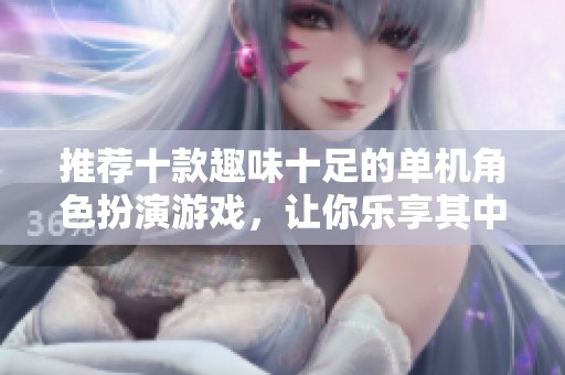 推荐十款趣味十足的单机角色扮演游戏，让你乐享其中