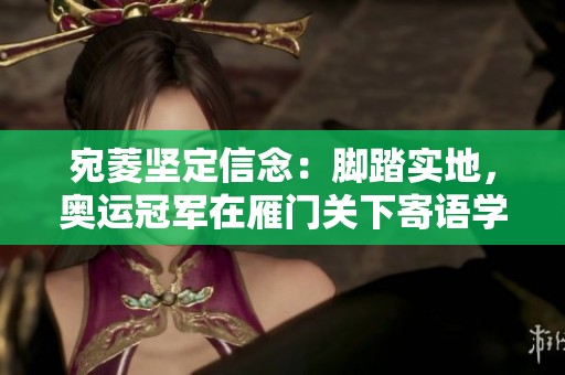 宛菱坚定信念：脚踏实地，奥运冠军在雁门关下寄语学子成长之路