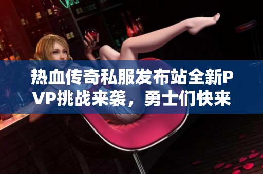 热血传奇私服发布站全新PVP挑战来袭，勇士们快来体验！