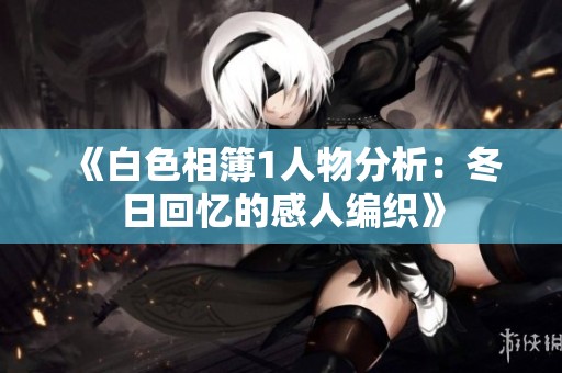 《白色相簿1人物分析：冬日回忆的感人编织》