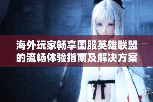 海外玩家畅享国服英雄联盟的流畅体验指南及解决方案