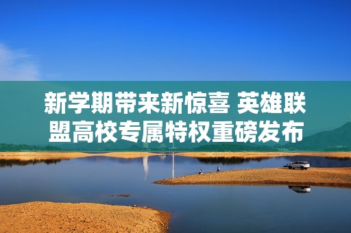 新学期带来新惊喜 英雄联盟高校专属特权重磅发布