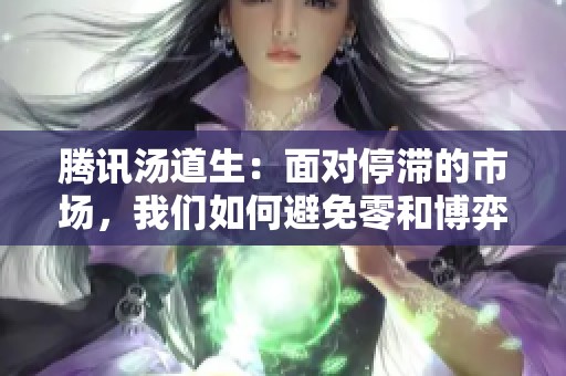 腾讯汤道生：面对停滞的市场，我们如何避免零和博弈