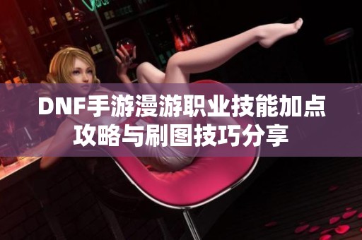 DNF手游漫游职业技能加点攻略与刷图技巧分享
