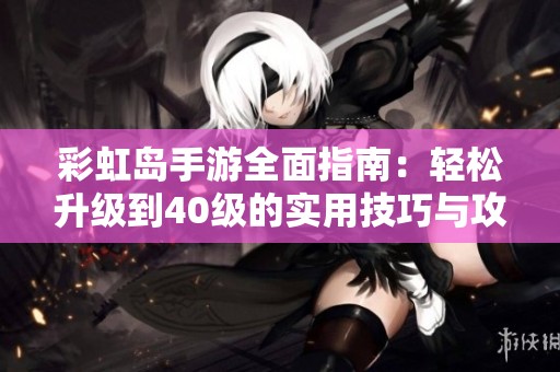 彩虹岛手游全面指南：轻松升级到40级的实用技巧与攻略