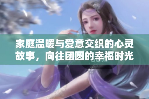 家庭温暖与爱意交织的心灵故事，向往团圆的幸福时光