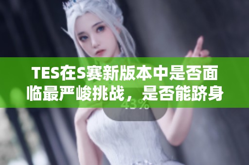TES在S赛新版本中是否面临最严峻挑战，是否能跻身16强结束困境