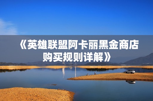 《英雄联盟阿卡丽黑金商店购买规则详解》
