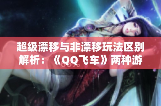 超级漂移与非漂移玩法区别解析：《QQ飞车》两种游戏体验的深度对比