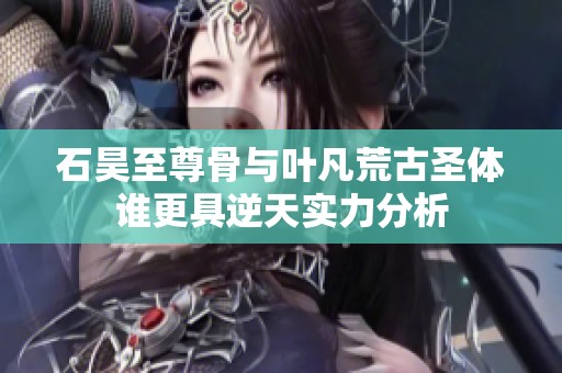 石昊至尊骨与叶凡荒古圣体谁更具逆天实力分析
