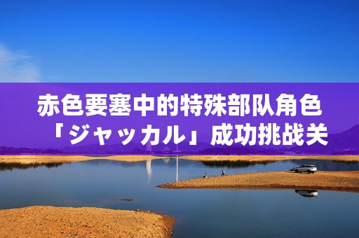 赤色要塞中的特殊部队角色「ジャッカル」成功挑战关卡的体验分享