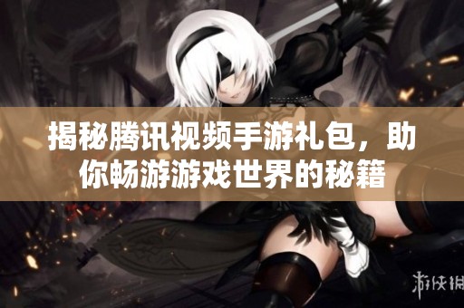 揭秘腾讯视频手游礼包，助你畅游游戏世界的秘籍