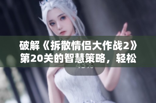 破解《拆散情侣大作战2》第20关的智慧策略，轻松通关技巧大揭秘