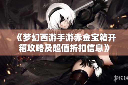 《梦幻西游手游赤金宝箱开箱攻略及超值折扣信息》