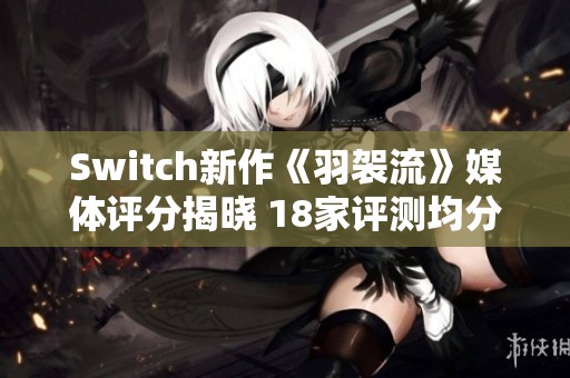 Switch新作《羽袈流》媒体评分揭晓 18家评测均分达81分