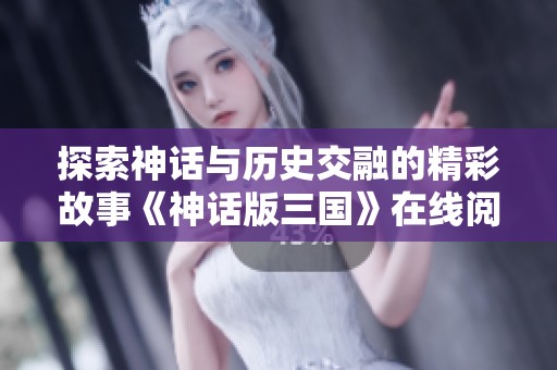 探索神话与历史交融的精彩故事《神话版三国》在线阅读与下载指南