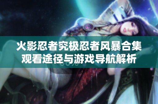 火影忍者究极忍者风暴合集观看途径与游戏导航解析