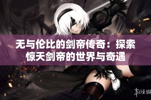 无与伦比的剑帝传奇：探索惊天剑帝的世界与奇遇