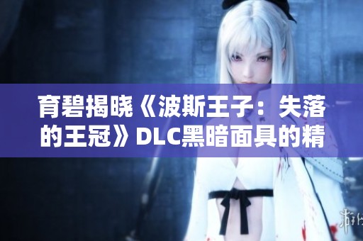 育碧揭晓《波斯王子:失落的王冠》DLC黑暗面具的精彩内容 育碧揭晓《波斯王子:失落的王冠》DLC黑暗面具的精彩内容