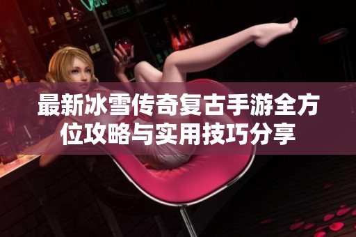 最新冰雪传奇复古手游全方位攻略与实用技巧分享