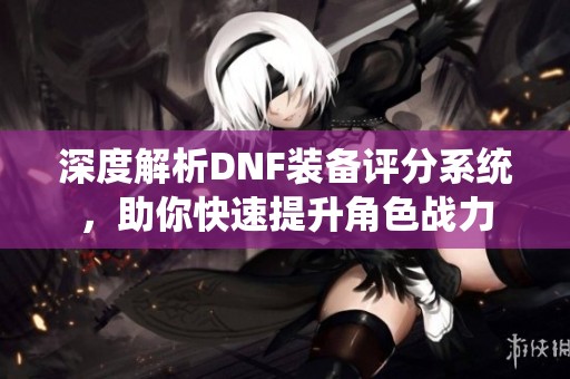 深度解析DNF装备评分系统，助你快速提升角色战力