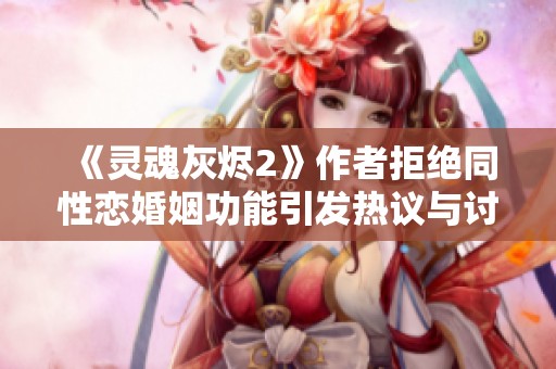 《灵魂灰烬2》作者拒绝同性恋婚姻功能引发热议与讨论