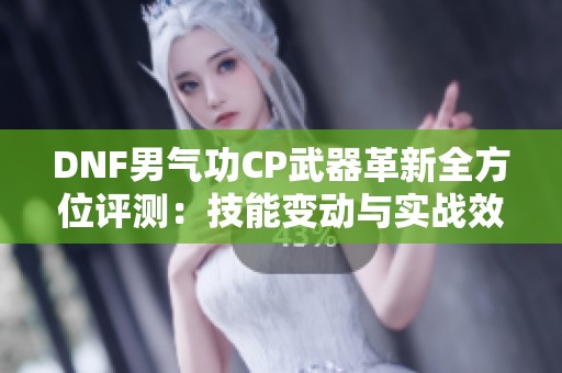 DNF男气功CP武器革新全方位评测：技能变动与实战效果深入分析