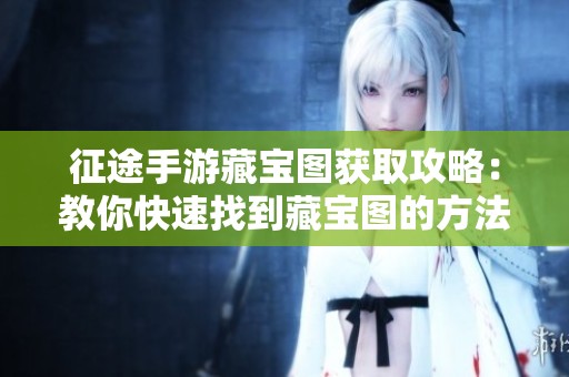 征途手游藏宝图获取攻略：教你快速找到藏宝图的方法