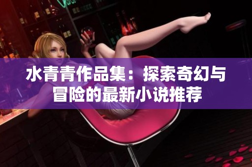水青青作品集：探索奇幻与冒险的最新小说推荐