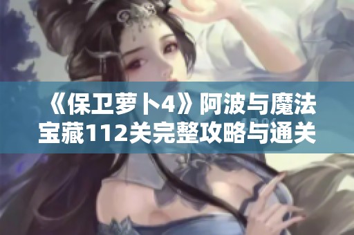 《保卫萝卜4》阿波与魔法宝藏112关完整攻略与通关技巧解析