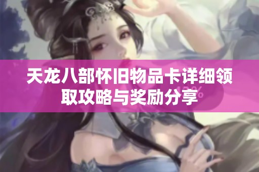 天龙八部怀旧物品卡详细领取攻略与奖励分享