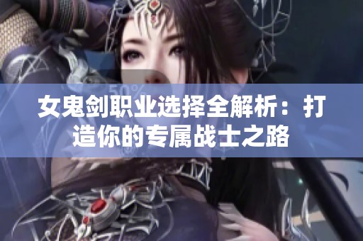 女鬼剑职业选择全解析：打造你的专属战士之路