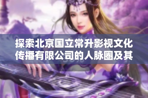 探索北京国立常升影视文化传播有限公司的人脉圈及其行业影响力