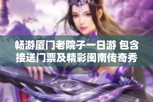 畅游厦门老院子一日游 包含接送门票及精彩闽南传奇秀