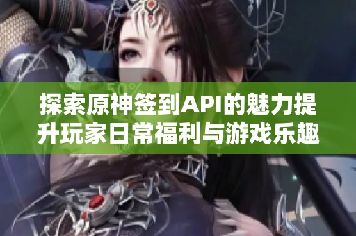 探索原神签到API的魅力提升玩家日常福利与游戏乐趣