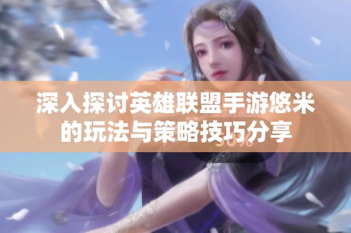 深入探讨英雄联盟手游悠米的玩法与策略技巧分享